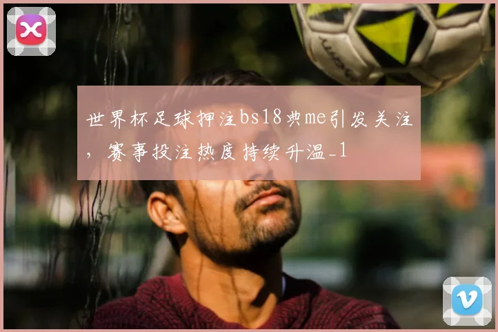 世界杯足球押注bs18典me引发关注,赛事投注热度持续升温_1