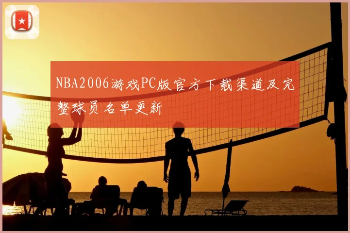 NBA2006游戏PC版官方下载渠道及完整球员名单更新