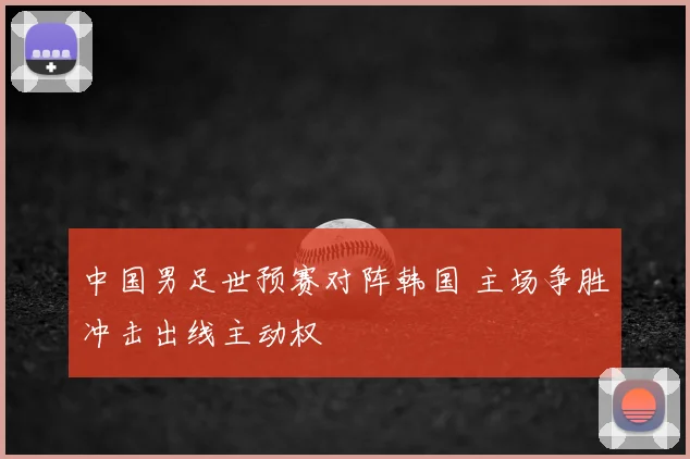 中国男足世预赛对阵韩国 主场争胜冲击出线主动权