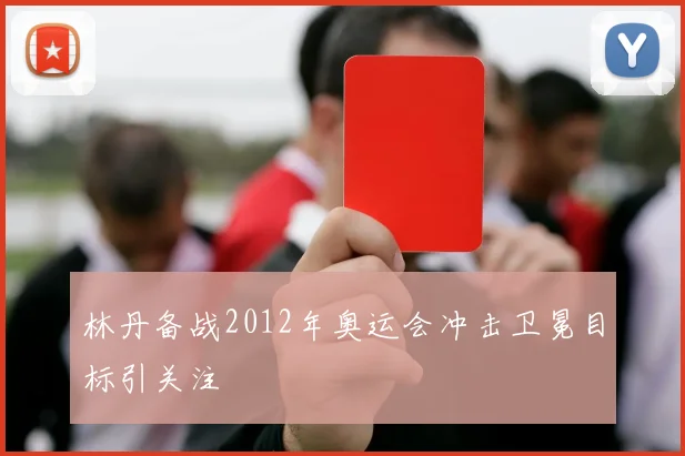 林丹备战2012年奥运会冲击卫冕目标引关注