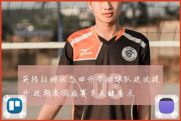 英格拉姆状态回升带动球队进攻提升 近期表现成赛季关键看点