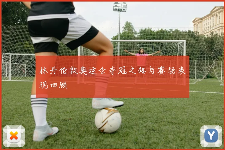 林丹伦敦奥运会夺冠之路与赛场表现回顾