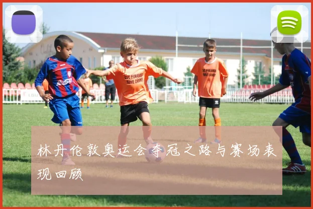 林丹伦敦奥运会夺冠之路与赛场表现回顾