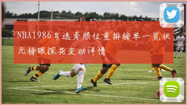 NBA1986年选秀顺位重排榜单一览状元榜眼探花变动详情
