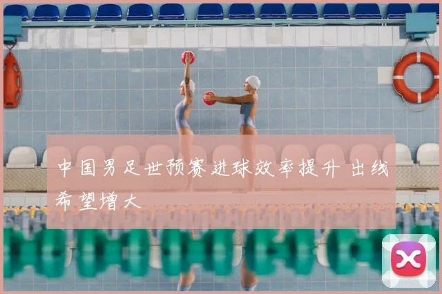 中国男足世预赛进球效率提升 出线希望增大