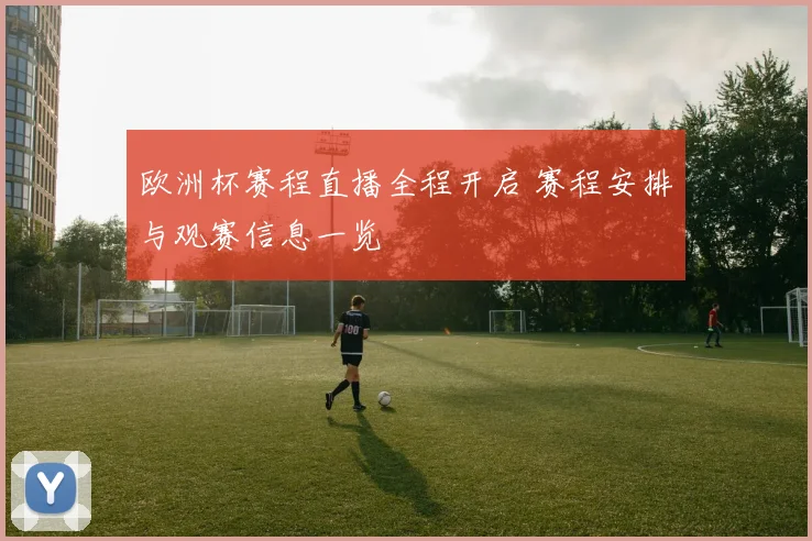 欧洲杯赛程直播全程开启 赛程安排与观赛信息一览