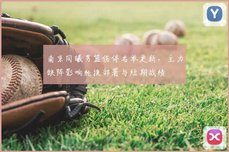 南京同曦男篮伤停名单更新，主力缺阵影响轮换部署与短期战绩