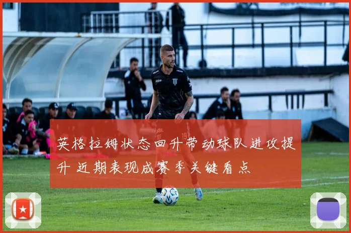 英格拉姆状态回升带动球队进攻提升 近期表现成赛季关键看点