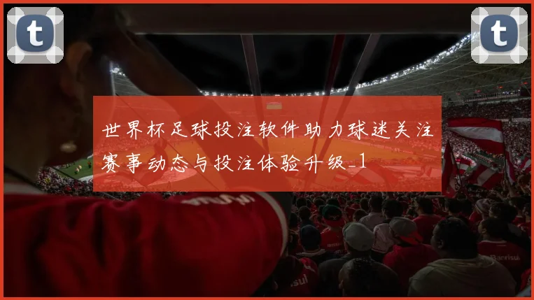 世界杯足球投注软件助力球迷关注赛事动态与投注体验升级_1