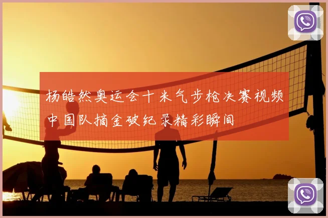 杨皓然奥运会十米气步枪决赛视频中国队摘金破纪录精彩瞬间