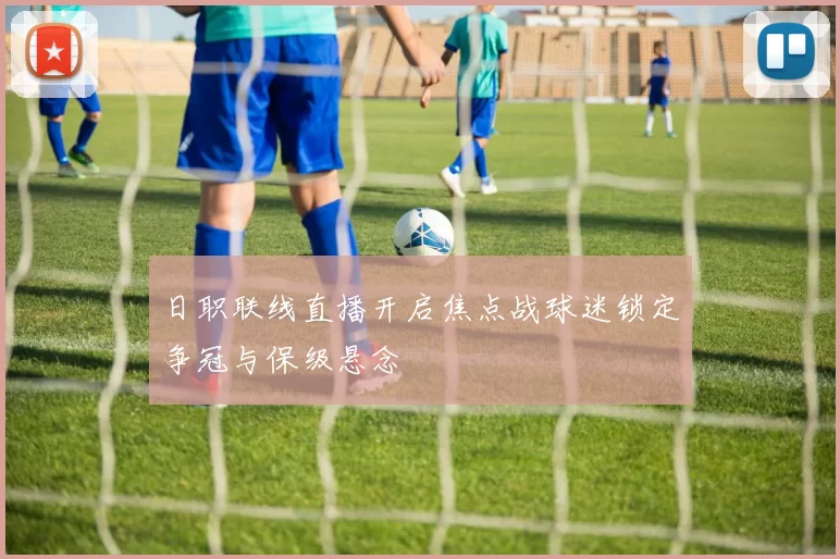 日职联线直播开启焦点战球迷锁定争冠与保级悬念