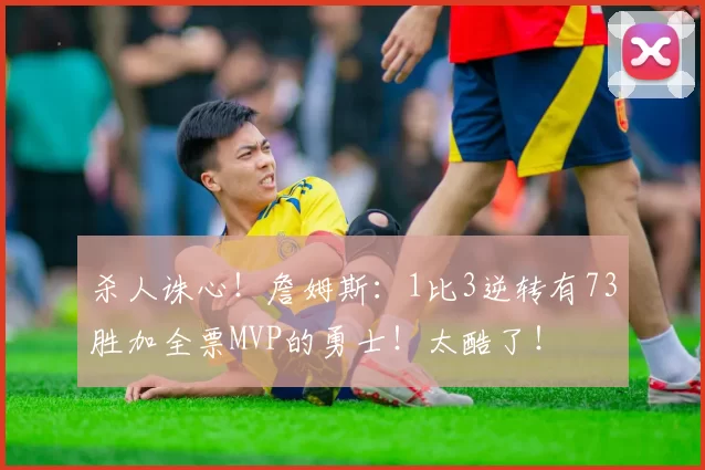 杀人诛心！詹姆斯：1比3逆转有73胜加全票MVP的勇士！太酷了！