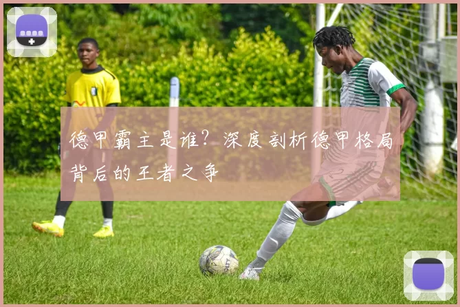 德甲霸主是谁?深度剖析德甲格局背后的王者之争