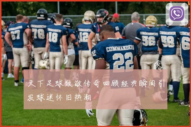 天下足球致敬传奇回顾经典瞬间引发球迷怀旧热潮