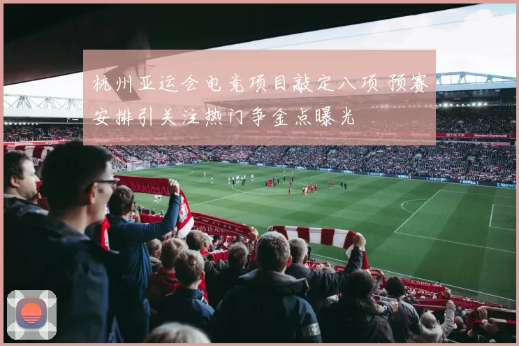 杭州亚运会电竞项目敲定八项 预赛安排引关注热门争金点曝光