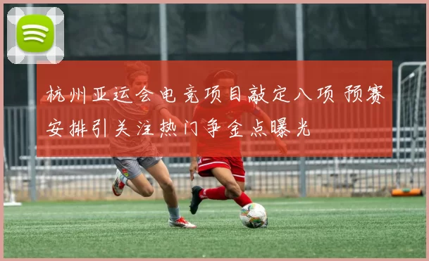 杭州亚运会电竞项目敲定八项 预赛安排引关注热门争金点曝光