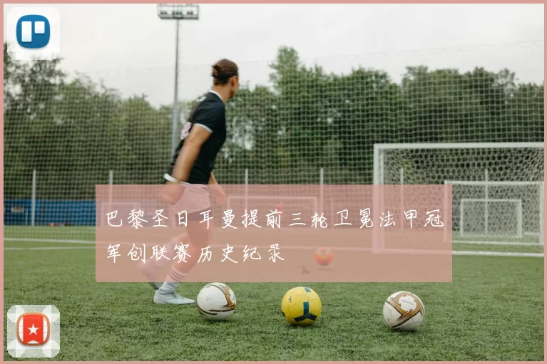 巴黎圣日耳曼提前三轮卫冕法甲冠军创联赛历史纪录