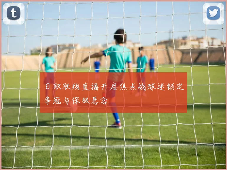 日职联线直播开启焦点战球迷锁定争冠与保级悬念