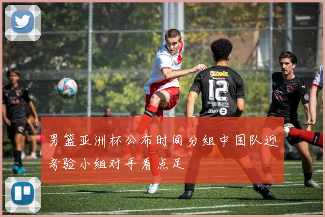 男篮亚洲杯公布时间分组中国队迎考验小组对手看点足